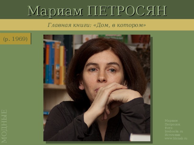 Мариам ПЕТРОСЯН МОДНЫЕ Главная книги: «Дом, в котором» (р. 1969) http://www.litsnab.ru/wp-content/uploads/2011/09/mariam-petrosyan-05.jpg Мариам Петросян. Фото: livebooks.ru  Источник: www.litsnab.ru
