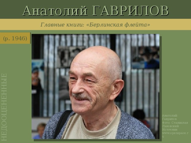 Анатолий ГАВРИЛОВ НЕДООЦЕНЕННЫЕ Главные книги: «Берлинская флейта» (р. 1946) http://www.openspace.ru/m/photo/2011/06/22/1_5_1_1_1_1.jpg Анатолий Гаврилов. Фото: Станислав Львовский Источник: www.openspace.ru