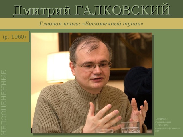 Дмитрий ГАЛКОВСКИЙ НЕДООЦЕНЕННЫЕ Главная книга: «Бесконечный тупик» (р. 1960) http://drugoi.livejournal.com/2268589.html?thread=80937389 Дмитрий Галковский. Источник: drugoi.livejournal.com