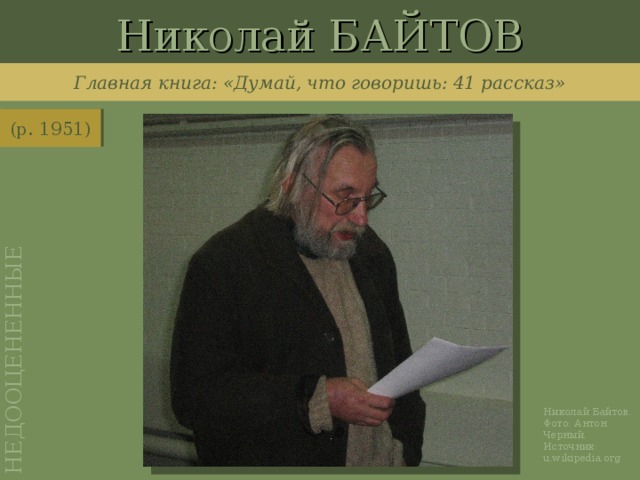 Николай БАЙТОВ НЕДООЦЕНЕННЫЕ Главная книга: «Думай, что говоришь: 41 рассказ» (р. 1951) http://ru.wikipedia.org/wiki/%D0%A4%D0%B0%D0%B9%D0%BB:Nikolay_Baytov.JPG Николай Байтов. Фото: Антон Черный. Источник: u.wikipedia.org