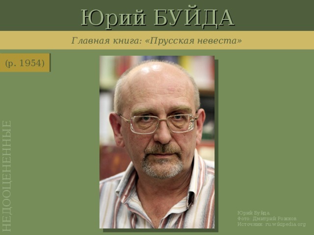 Юрий БУЙДА НЕДООЦЕНЕННЫЕ Главная книга: «Прусская невеста» (р. 1954) http://ru.wikipedia.org/wiki/%D0%A4%D0%B0%D0%B9%D0%BB:Yury_Buida.jpg Юрий Буйда. Фото: Дмитрий Рожков. Источник: ru.wikipedia.org