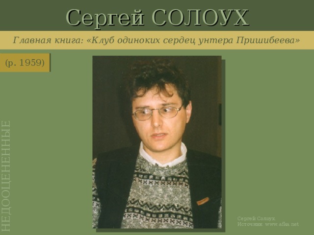 Сергей СОЛОУХ НЕДООЦЕНЕННЫЕ Главная книга: «Клуб одиноких сердец унтера Пришибеева» (р. 1959) http://www.afka.net/books/pappa.htm Сергей Солоух. Источник: www.afka.net