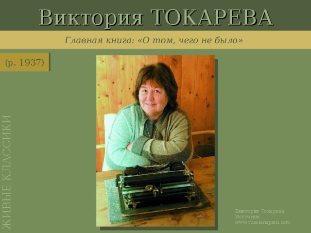 Виктория ТОКАРЕВА ЖИВЫЕ КЛАССИКИ Главная книга: «О том, чего не было» (р. 1937) http://www.russianspain.com/news/article5015.html Виктория Токарева. Источник: www.russianspain.com