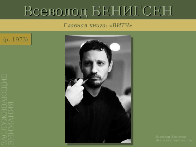 Всеволод БЕНИГСЕН ЗАСЛУЖИВАЮЩИЕ ВНИМАНИЯ Главная книга: «ВИТЧ» (р. 1973) http://kino-teatr.net/kino/director/ros/300181/foto/193106/ Всеволод Бенигсен. Источник: kino-teatr.net