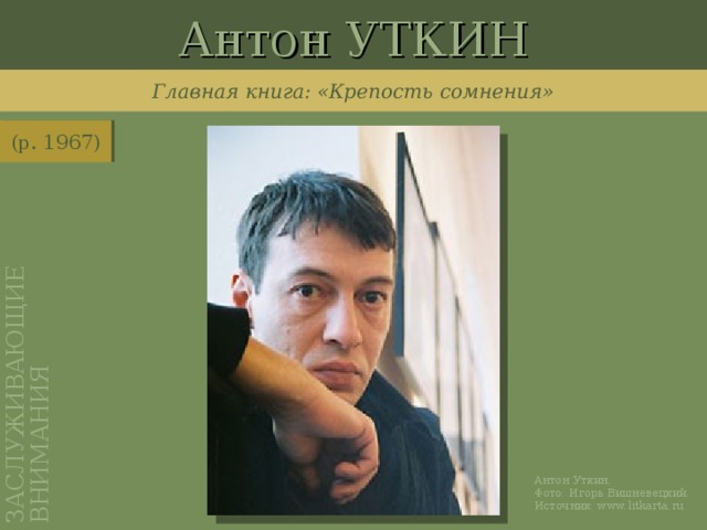 Антон УТКИН ЗАСЛУЖИВАЮЩИЕ ВНИМАНИЯ Главная книга: «Крепость сомнения» (р. 1967) http://www.litkarta.ru/russia/moscow/persons/utkin-a/ Антон Уткин. Фото: Игорь Вишневецкий. Источник: www.litkarta.ru
