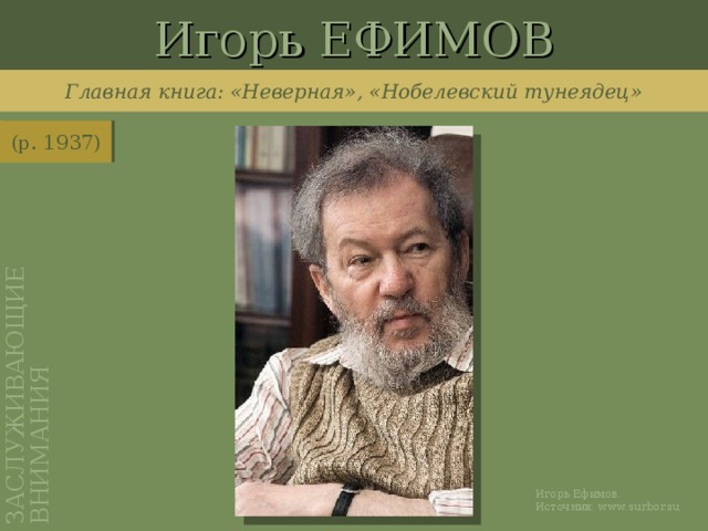 Игорь ЕФИМОВ ЗАСЛУЖИВАЮЩИЕ ВНИМАНИЯ Главная книга: «Неверная», «Нобелевский тунеядец» (р. 1937) http://www.surbor.su/enicinfo.php?id=4109 Игорь Ефимов. Источник: www.surbor.su