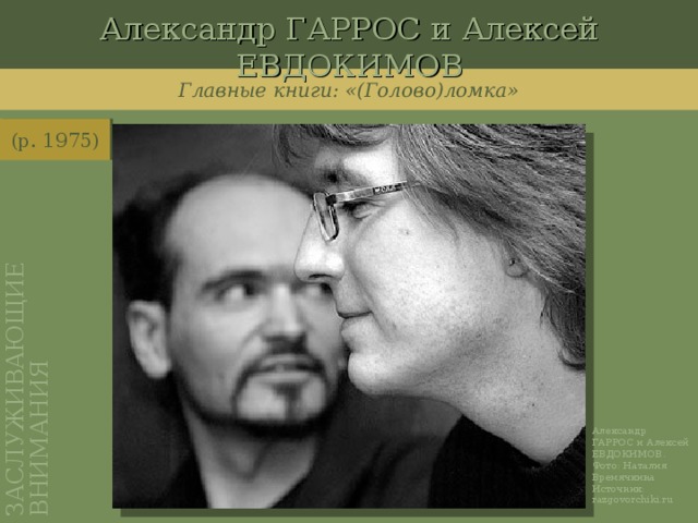 Александр ГАРРОС и Алексей ЕВДОКИМОВ ЗАСЛУЖИВАЮЩИЕ ВНИМАНИЯ Главные книги: «(Голово)ломка» (р. 1975) http://razgovorchiki.ru/foto/Garros/garros_vremechkina.htm Александр ГАРРОС и Алексей ЕВДОКИМОВ. Фото: Наталия Времячкина Источник: razgovorchiki.ru
