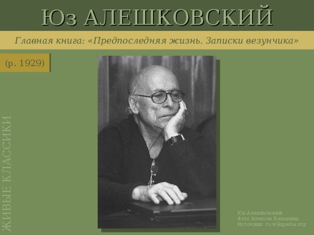 Юз АЛЕШКОВСКИЙ ЖИВЫЕ КЛАССИКИ Главная книга: «Предпоследняя жизнь. Записки везунчика» (р. 1929) http://ru.wikipedia.org/wiki/%D0%A4%D0%B0%D0%B9%D0%BB:YuzAleshkovsky.jpg Юз Алешковский. Фото Алексея Балакина. Источник: ru.wikipedia.org