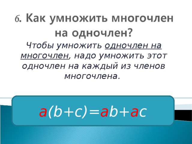 Чтобы умножить одночлен на многочлен , надо умножить этот одночлен на каждый из членов многочлена. a (b+c)= a b+ a c 