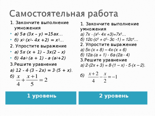 1. Закончите выполнение умножения а) 5а·(3х – у) =15ах… б) х 2 ·(х 3 - 4х +2) = х 5 … 2. Упростите выражение а) 5х·(х + 1) – 3х(2 – х) б) 4а 2 ·(а + 1) - а·(а 2 +2) 3.Решите уравнение а) 12 - 4·(3 – 2х) = 3·(5 + х). б)   1. Закончите выполнение умножения а) 7х · (х 2 - 4х +3)=7х 3 … б) 12с·(с 3 + с 2 - 3с -1) = 12с 4 … 2. Упростите выражение а) 5х·(х + 8) – 4х·(х + 6) б) 12а·(а + 1) - 6а·(2а  - 4) 3.Решите уравнение а) 2·(2х + 3) = 8·(1 – х) - 5·(х – 2). б)   1 уровень  2 уровень  