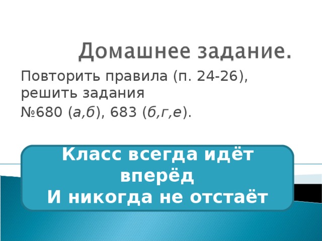 Повторить правила (п. 24-26), решить задания № 680 ( а,б ), 683 ( б,г,е ).    Класс всегда идёт вперёд  И никогда не отстаёт   