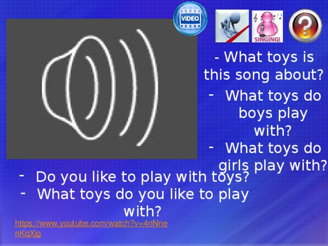 - What toys is this song about? What toys do boys play with? What toys do girls play with? Если требуется, учитель помогает с переводом вопросов. Do you like to play with toys? What toys do you like to play with?  