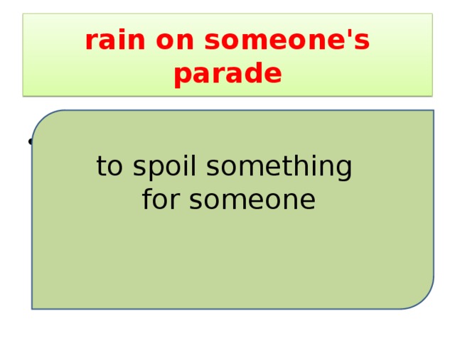 rain on someone's parade I hate to rain on your parade , but your plans are all wrong. to spoil something for someone 