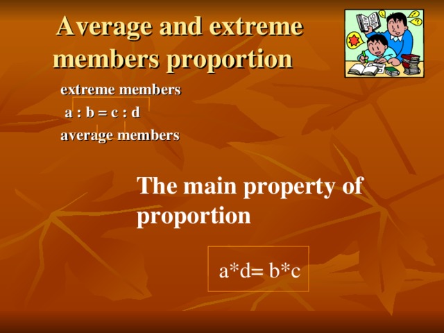 Average and extreme members proportion  extreme members   а : b = c : d   average members  The main property of proportion  a*d= b*c