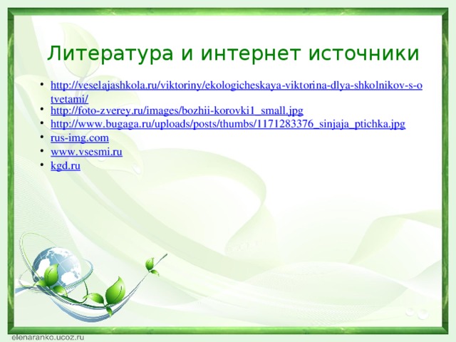 Литература и интернет источники http://veselajashkola.ru/viktoriny/ekologicheskaya-viktorina-dlya-shkolnikov-s-otvetami/ http://foto-zverey.ru/images/bozhii-korovki1_small.jpg http://www.bugaga.ru/uploads/posts/thumbs/1171283376_sinjaja_ptichka.jpg rus-img.com www.vsesmi.ru kgd.ru