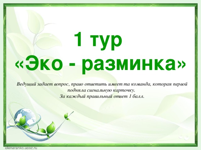 1 тур «Эко - разминка» Ведущий задает вопрос, право ответить имеет та команда, которая первой подняла сигнальную карточку. За каждый правильный ответ 1 балл.