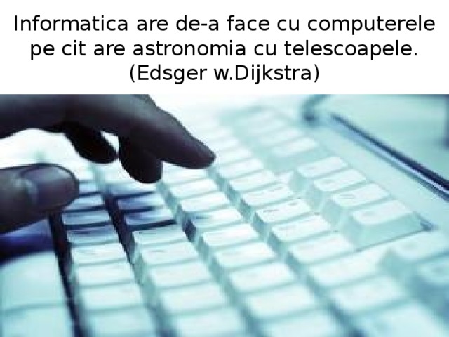 Informatica are de-a face cu computerele pe cit are astronomia cu telescoapele.  (Edsger w.Dijkstra) 