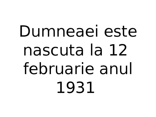 Dumneaei este nascuta la 12 februarie anul 1931 
