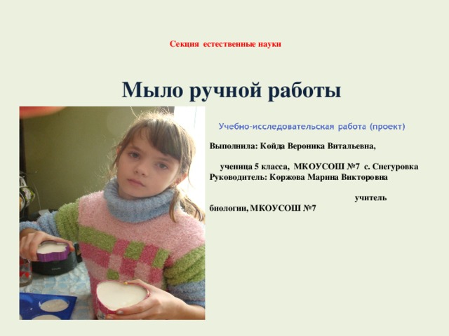 Секция естественные науки  Мыло ручной работы Выполнила: Койда Вероника Витальевна, ученица 5 класса, МКОУСОШ №7 с. Снегуровка Руководитель: Коржова Марина Викторовна учитель биологии, МКОУСОШ №7 