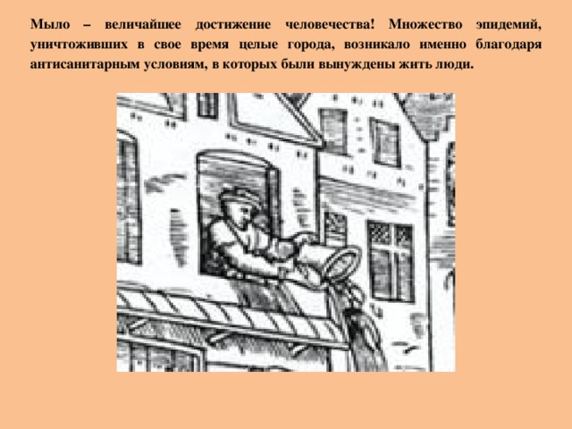 Мыло – величайшее достижение человечества! Множество эпидемий, уничтоживших в свое время целые города, возникало именно благодаря антисанитарным условиям, в которых были вынуждены жить люди. 
