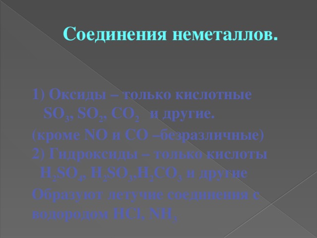 Соединения неметаллов . 1) Оксиды – только кислотные  SO 3 , SO 2 , CO 2 и другие. (кроме NO и CO –безразличные) 2) Гидроксиды – только кислоты  H 2 SO 4 , H 2 SO 3 ,H 2 CO 3 и другие Образуют летучие соединения с водородом HCl, NH 3 