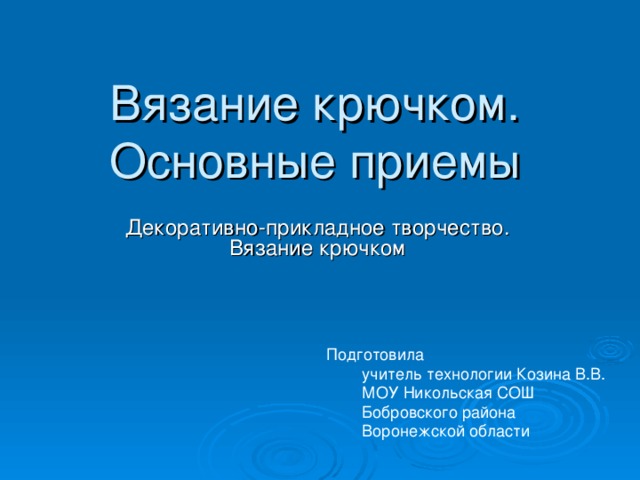Вязание крючком. Основные приемы Декоративно-прикладное творчество. Вязание крючком Подготовила  учитель технологии Козина В.В.  МОУ Никольская СОШ  Бобровского района  Воронежской области 