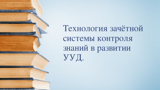 Технология зачётной системы контроля знаний в развитии УУД. 