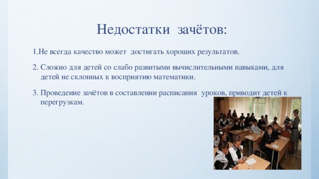 Недостатки зачётов: 1.Не всегда качество может достигать хороших результатов. 2. Сложно для детей со слабо развитыми вычислительными навыками, для детей не склонных к восприятию математики. 3. Проведение зачётов в составлении расписания уроков, приводит детей к перегрузкам. 
