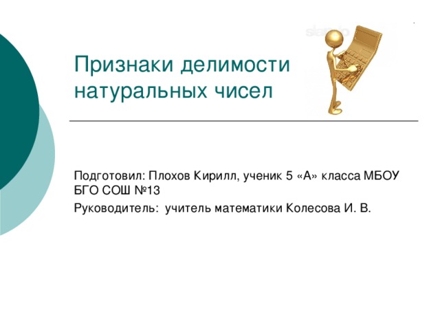 Признаки делимости натуральных чисел   Подготовил: Плохов Кирилл, ученик 5 «А» класса МБОУ БГО СОШ №13 Руководитель: учитель математики Колесова И. В. 