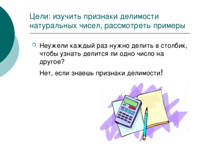 Цели: изучить признаки делимости натуральных чисел, рассмотреть примеры Неужели каждый раз нужно делить в столбик, чтобы узнать делится ли одно число на другое?  Нет, если знаешь признаки делимости ! 