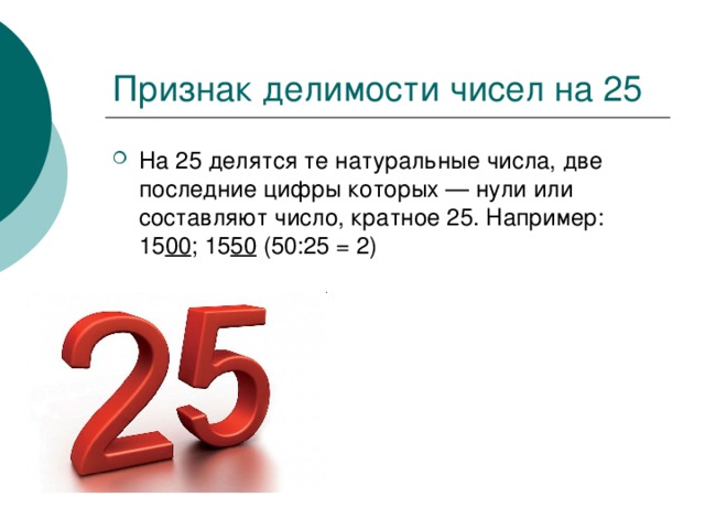 На 25 делятся те натуральные числа, две последние цифры которых — нули или составляют число, кратное 25. Например: 15 00 ; 15 50 (50:25 = 2) 