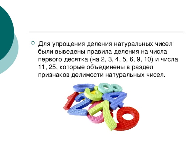 Для упрощения деления натуральных чисел были выведены правила деления на числа первого десятка (на 2, 3, 4, 5, 6, 9, 10) и числа 11, 25, которые объединены в раздел признаков делимости натуральных чисел. 