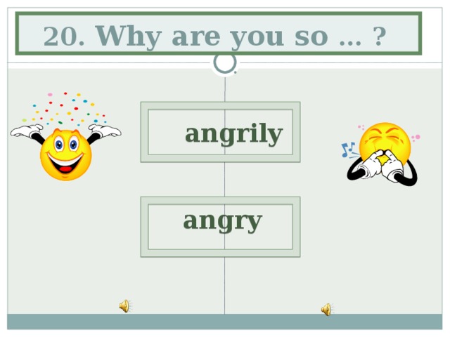 20. Why are you so … ?   angrily  angry  