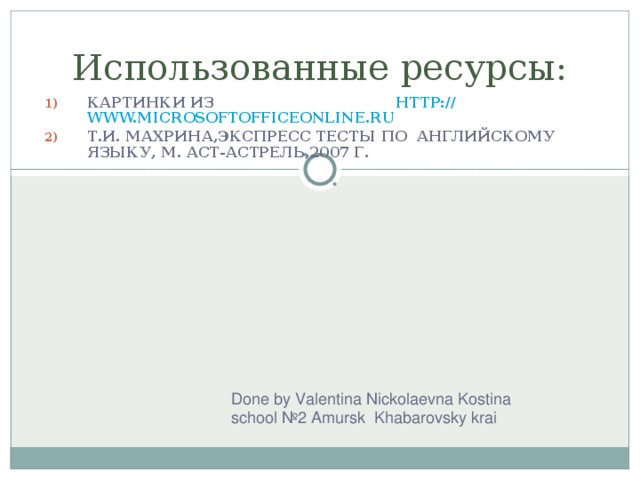 Использованные ресурсы: КАРТИНКИ ИЗ  HTTP:// WWW.MICROSOFTOFFICEONLINE.RU Т.И. МАХРИНА,ЭКСПРЕСС ТЕСТЫ ПО АНГЛИЙСКОМУ ЯЗЫКУ, М. АСТ-АСТРЕЛЬ,2007 Г.   Done by Valentina Nickolaevna Kostina  school №2 Amursk  Khabarovsky krai 