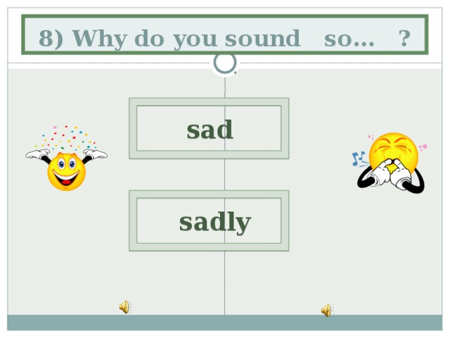 8) Why do you sound so… ?  sad   sadly 