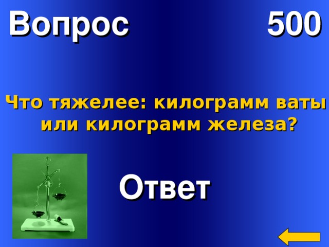 Вопрос 500 Что тяжелее: килограмм ваты  или килограмм железа? Ответ Welcome to Power Jeopardy   © Don Link, Indian Creek School, 2004 You can easily customize this template to create your own Jeopardy game. Simply follow the step-by-step instructions that appear on Slides 1-3. 