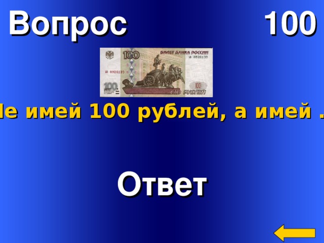 Вопрос 100 Не имей 100 рублей, а имей … Ответ Welcome to Power Jeopardy   © Don Link, Indian Creek School, 2004 You can easily customize this template to create your own Jeopardy game. Simply follow the step-by-step instructions that appear on Slides 1-3. 