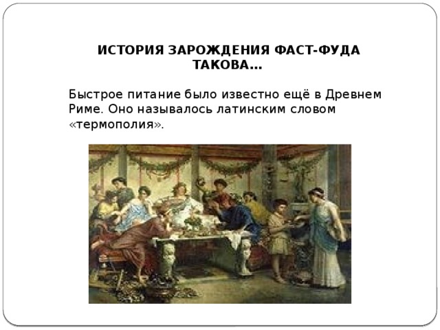 ИСТОРИЯ ЗАРОЖДЕНИЯ ФАСТ-ФУДА ТАКОВА…  Быстрое питание было известно ещё в Древнем Риме. Оно называлось латинским словом «термополия».