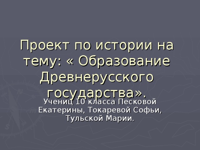 Проект по истории на тему: « Образование Древнерусского государства». Учениц 10 класса Песковой Екатерины, Токаревой Софьи, Тульской Марии. 