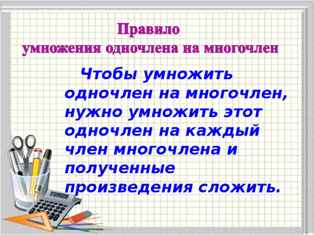 Чтобы умножить одночлен на многочлен, нужно умножить этот одночлен на каждый член многочлена и полученные произведения сложить. 