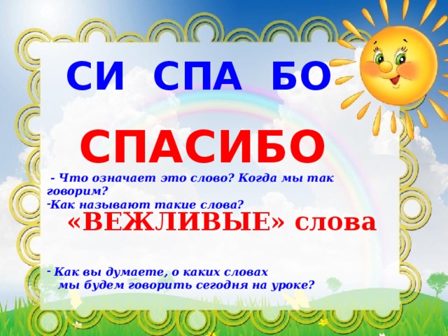 СИ СПА БО СПАСИБО  - Что означает это слово? Когда мы так говорим? Как называют такие слова?      Как вы думаете, о каких словах  мы будем говорить сегодня на уроке? «ВЕЖЛИВЫЕ» слова 