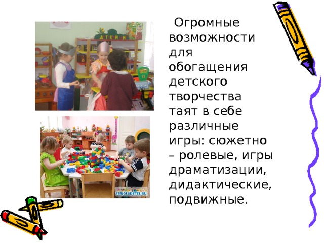   Огромные возможности для обогащения детского творчества таят в себе различные игры: сюжетно – ролевые, игры драматизации, дидактические, подвижные. 
