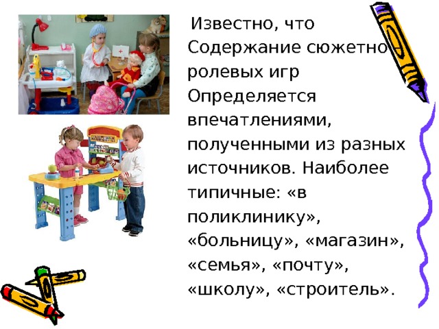  Известно, что Содержание сюжетно – ролевых игр Определяется впечатлениями, полученными из разных источников. Наиболее типичные: «в поликлинику», «больницу», «магазин», «семья», «почту», «школу», «строитель». 