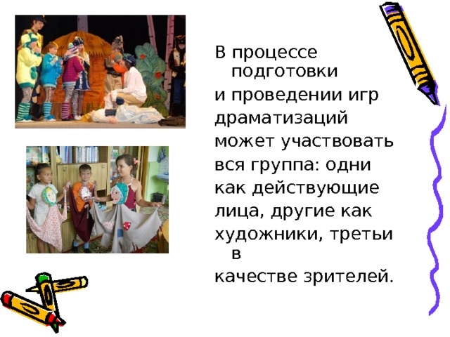В процессе подготовки и проведении игр драматизаций может участвовать вся группа: одни как действующие лица, другие как художники, третьи в качестве зрителей. 