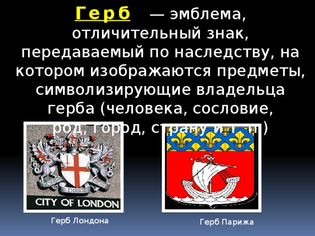 Герб   — эмблема, отличительный знак, передаваемый по наследству, на котором изображаются предметы, символизирующие владельца герба (человека, сословие, род, город, страну и т. п.) Герб Лондона Герб Парижа 