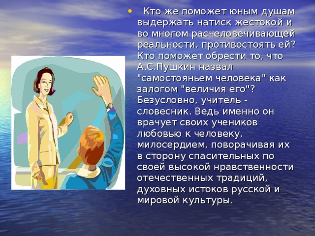  Кто же поможет юным душам выдержать натиск жестокой и во многом расчеловечивающей реальности, противостоять ей? Кто поможет обрести то, что А.С.Пушкин назвал 