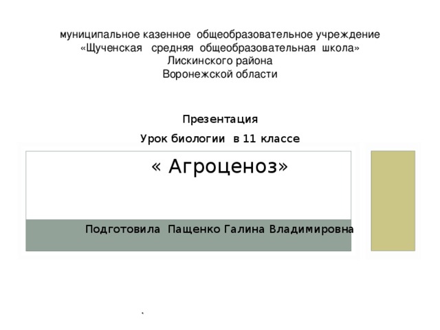 муниципальное казенное общеобразовательное учреждение  «Щученская средняя общеобразовательная школа»  Лискинского района  Воронежской области Презентация Урок биологии в 11 классе « Агроценоз» Подготовила Пащенко Галина Владимировна . 