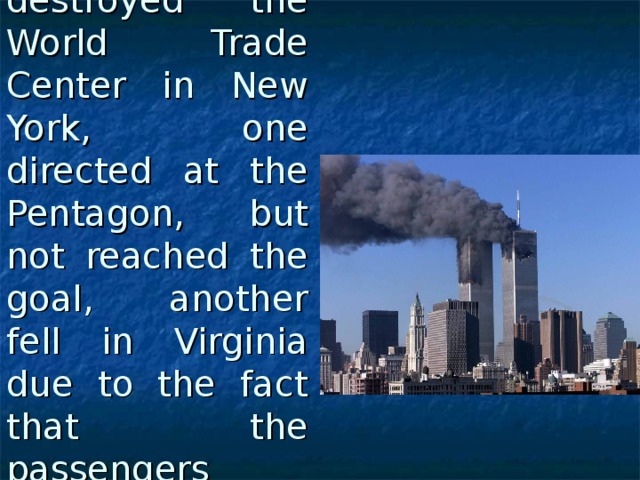 Two aircraft attacked and destroyed the World Trade Center in New York, one directed at the Pentagon, but not reached the goal, another fell in Virginia due to the fact that the passengers resisted the invaders. 