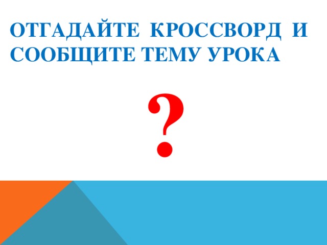 ОТГАДАЙТЕ КРОССВОРД И СООБЩИТЕ ТЕМУ УРОКА   ?