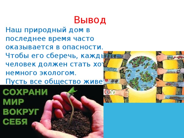 Вывод  Наш природный дом в последнее время часто оказывается в опасности.  Чтобы его сберечь, каждый человек должен стать хотя бы немного экологом.  Пусть все общество живет  в согласии с природой!